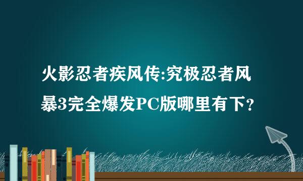 火影忍者疾风传:究极忍者风暴3完全爆发PC版哪里有下？