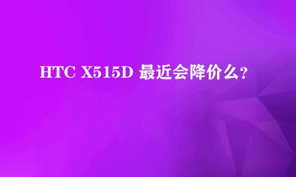 HTC X515D 最近会降价么？