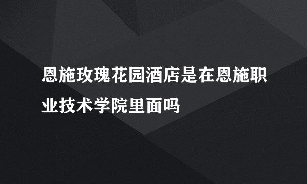 恩施玫瑰花园酒店是在恩施职业技术学院里面吗