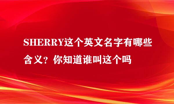 SHERRY这个英文名字有哪些含义？你知道谁叫这个吗