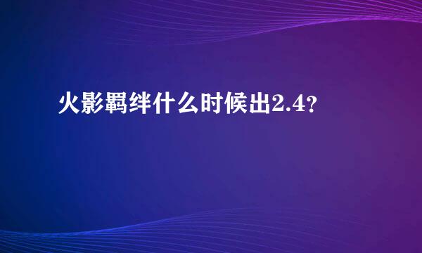 火影羁绊什么时候出2.4？