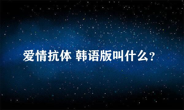 爱情抗体 韩语版叫什么？