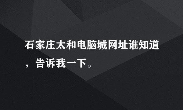 石家庄太和电脑城网址谁知道，告诉我一下。