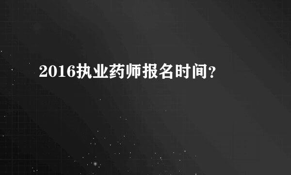 2016执业药师报名时间？