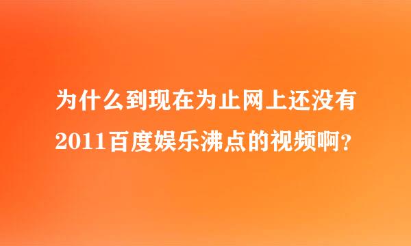 为什么到现在为止网上还没有2011百度娱乐沸点的视频啊？