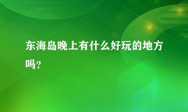 东海岛晚上有什么好玩的地方吗？