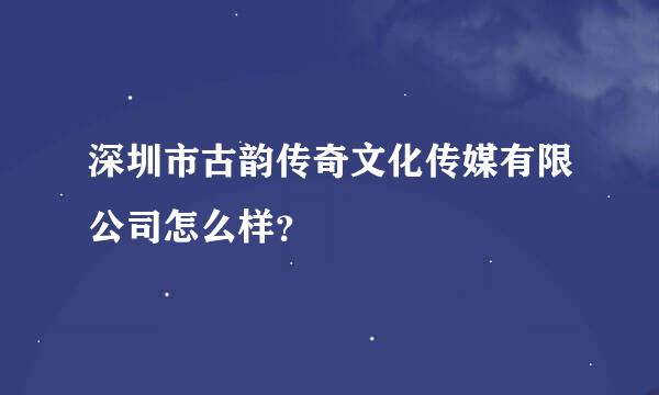 深圳市古韵传奇文化传媒有限公司怎么样？