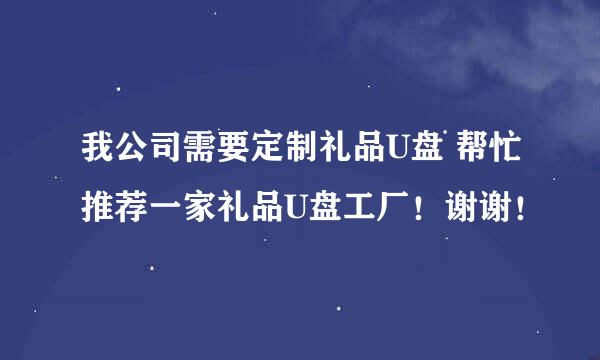 我公司需要定制礼品U盘 帮忙推荐一家礼品U盘工厂！谢谢！