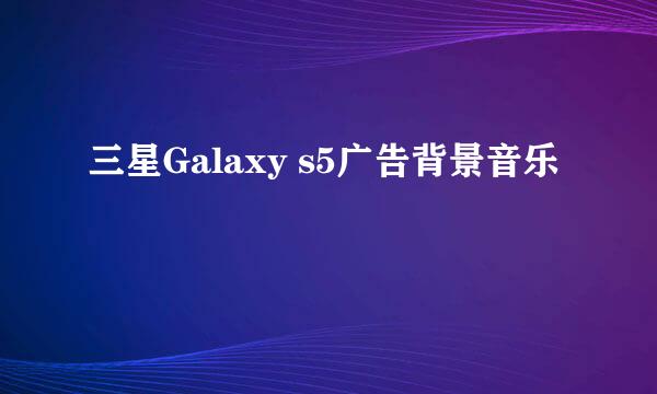 三星Galaxy s5广告背景音乐