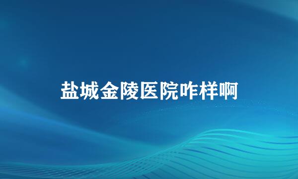 盐城金陵医院咋样啊