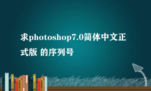 求photoshop7.0简体中文正式版 的序列号