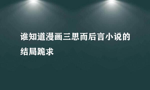 谁知道漫画三思而后言小说的结局跪求