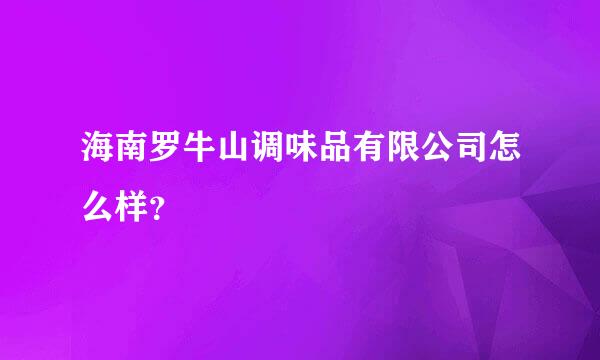 海南罗牛山调味品有限公司怎么样？