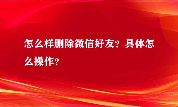 怎么样删除微信好友？具体怎么操作？