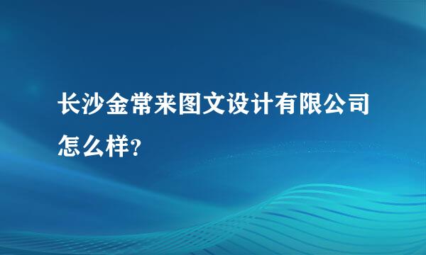 长沙金常来图文设计有限公司怎么样？