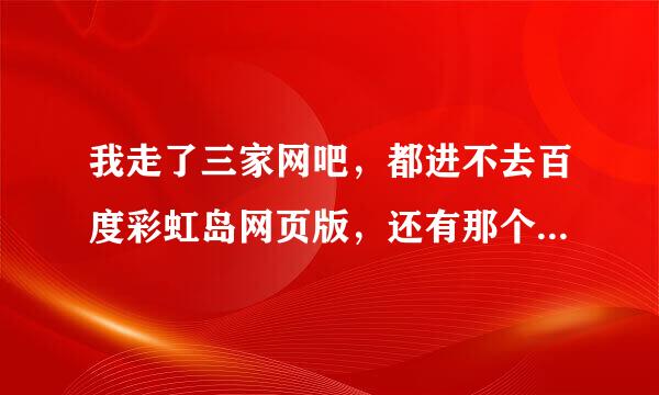 我走了三家网吧，都进不去百度彩虹岛网页版，还有那个下载游戏插件的链接也没有反应…同一时间家里却可...