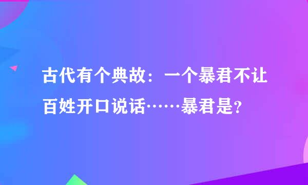 古代有个典故：一个暴君不让百姓开口说话……暴君是？