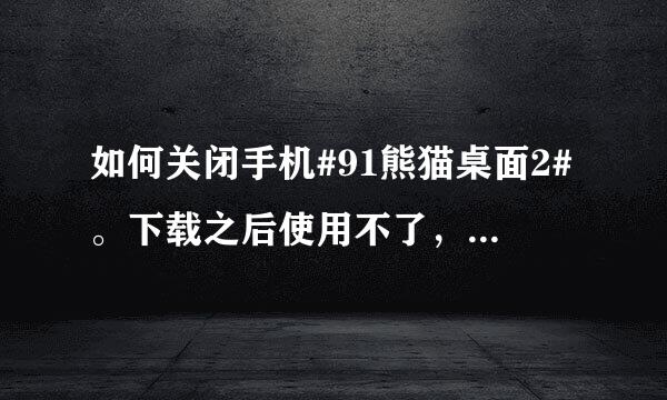 如何关闭手机#91熊猫桌面2#。下载之后使用不了，今早开机后，就显示“91熊猫桌面2进程意外停止”