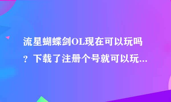 流星蝴蝶剑OL现在可以玩吗？下载了注册个号就可以玩吗？还是什么内侧这测那测的啊？