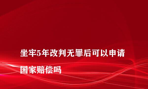 
坐牢5年改判无罪后可以申请国家赔偿吗
