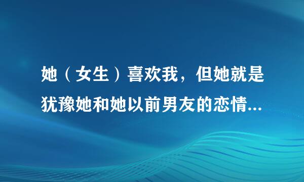 她（女生）喜欢我，但她就是犹豫她和她以前男友的恋情,我该怎么办?