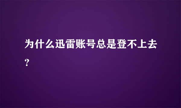 为什么迅雷账号总是登不上去？