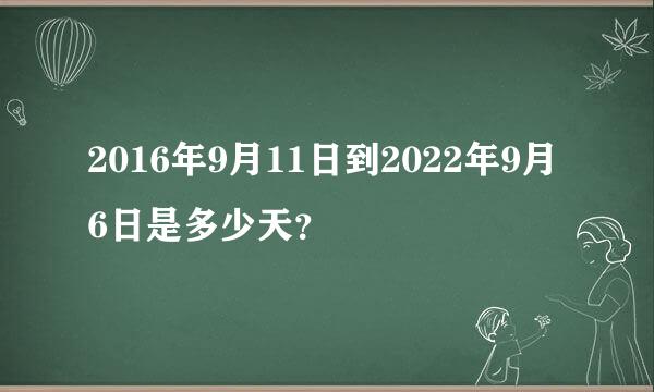 2016年9月11日到2022年9月6日是多少天？