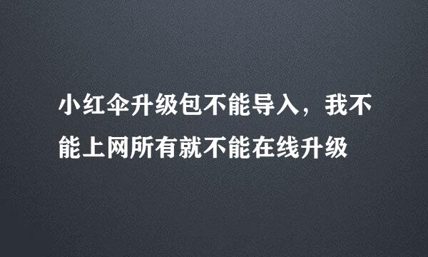 小红伞升级包不能导入，我不能上网所有就不能在线升级