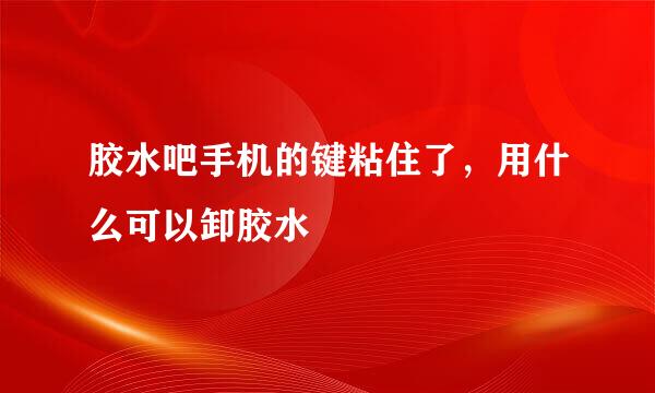 胶水吧手机的键粘住了，用什么可以卸胶水