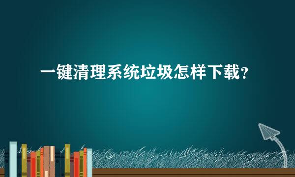 一键清理系统垃圾怎样下载？