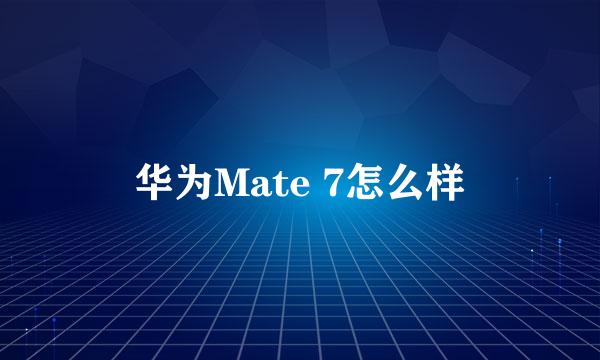 华为Mate 7怎么样