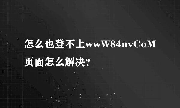 怎么也登不上wwW84nvCoM页面怎么解决？