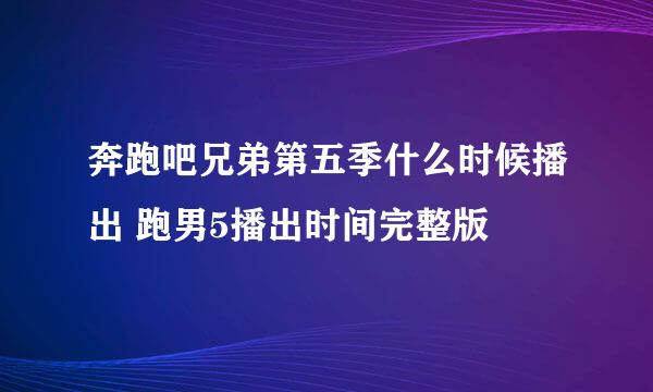 奔跑吧兄弟第五季什么时候播出 跑男5播出时间完整版