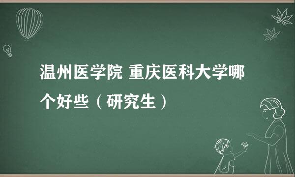 温州医学院 重庆医科大学哪个好些（研究生）