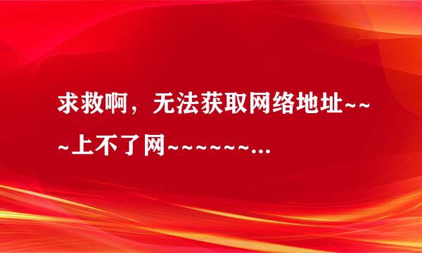 求救啊，无法获取网络地址~~~上不了网~~~~~~~在线等