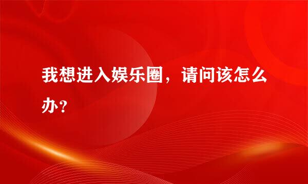 我想进入娱乐圈，请问该怎么办？