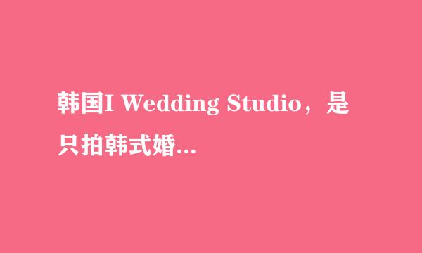 韩国I Wedding Studio，是只拍韩式婚纱照的吗？效果如何呢？