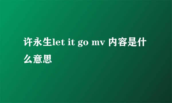 许永生let it go mv 内容是什么意思