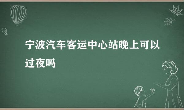 宁波汽车客运中心站晚上可以过夜吗