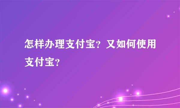 怎样办理支付宝？又如何使用支付宝？