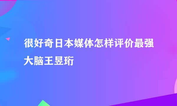 很好奇日本媒体怎样评价最强大脑王昱珩