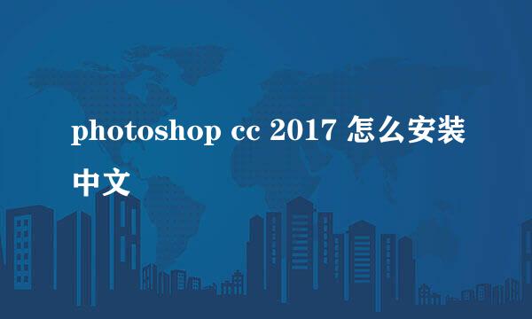 photoshop cc 2017 怎么安装中文