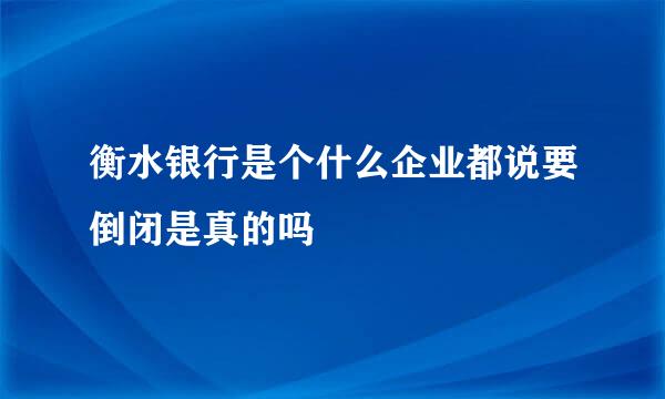 衡水银行是个什么企业都说要倒闭是真的吗