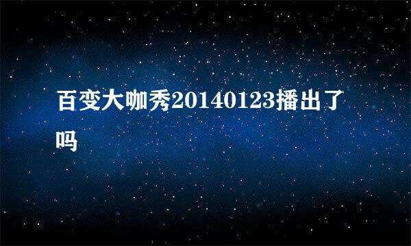 百变大咖秀20140123播出了吗