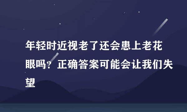 年轻时近视老了还会患上老花眼吗？正确答案可能会让我们失望