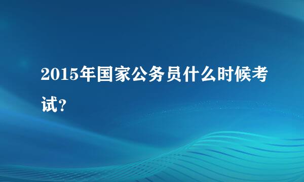 2015年国家公务员什么时候考试？