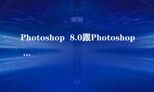 Photoshop  8.0跟Photoshop 9.0那个版本好用些