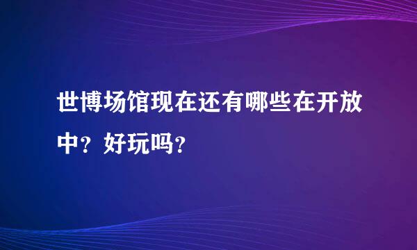 世博场馆现在还有哪些在开放中？好玩吗？