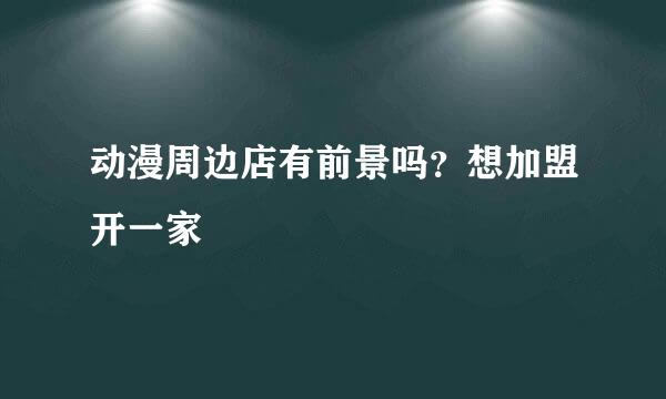 动漫周边店有前景吗？想加盟开一家