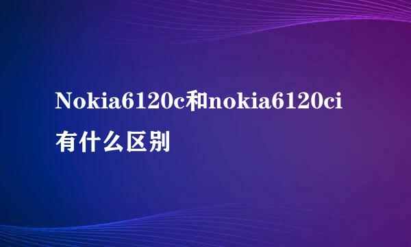 Nokia6120c和nokia6120ci有什么区别